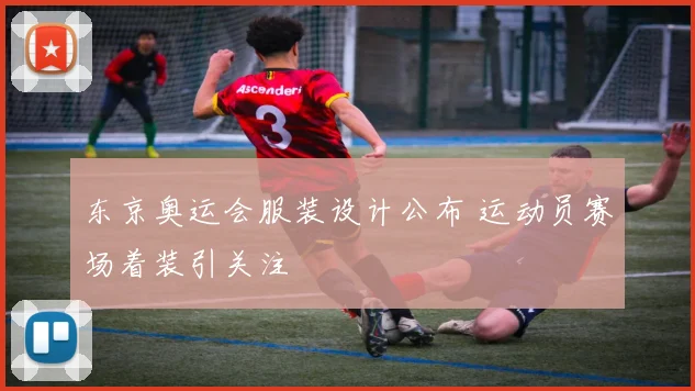 东京奥运会服装设计公布 运动员赛场着装引关注