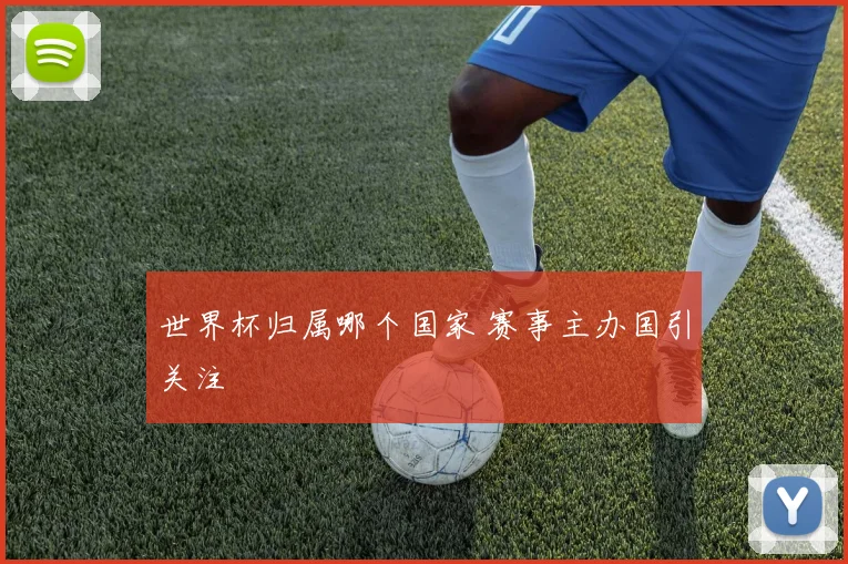 世界杯归属哪个国家 赛事主办国引关注